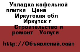 Укладка кафельной плитки › Цена ­ 700-800 - Иркутская обл., Иркутск г. Строительство и ремонт » Услуги   